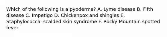 Which of the following is a pyoderma? A. Lyme disease B. Fifth disease C. Impetigo D. Chickenpox and shingles E. Staphylococcal scalded skin syndrome F. Rocky Mountain spotted fever