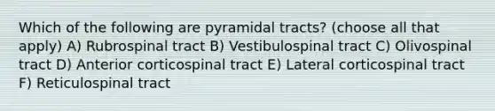 Which of the following are pyramidal tracts? (choose all that apply) A) Rubrospinal tract B) Vestibulospinal tract C) Olivospinal tract D) Anterior corticospinal tract E) Lateral corticospinal tract F) Reticulospinal tract