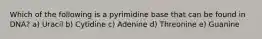 Which of the following is a pyrimidine base that can be found in DNA? a) Uracil b) Cytidine c) Adenine d) Threonine e) Guanine