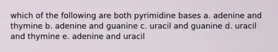 which of the following are both pyrimidine bases a. adenine and thymine b. adenine and guanine c. uracil and guanine d. uracil and thymine e. adenine and uracil