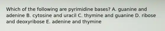 Which of the following are pyrimidine bases? A. guanine and adenine B. cytosine and uracil C. thymine and guanine D. ribose and deoxyribose E. adenine and thymine