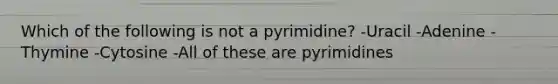 Which of the following is not a pyrimidine? -Uracil -Adenine -Thymine -Cytosine -All of these are pyrimidines