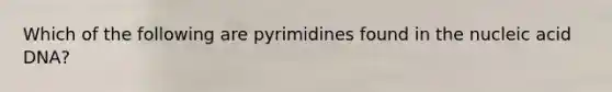 Which of the following are pyrimidines found in the nucleic acid DNA?