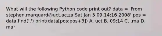 What will the following Python code print out? data = 'From stephen.marquard@uct.ac.za Sat Jan 5 09:14:16 2008' pos = data.find('.') print(data[pos:pos+3]) A. uct B. 09:14 C. .ma D. mar