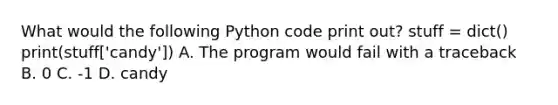 What would the following Python code print out? stuff = dict() print(stuff['candy']) A. The program would fail with a traceback B. 0 C. -1 D. candy