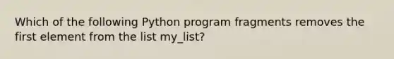 Which of the following Python program fragments removes the first element from the list my_list?