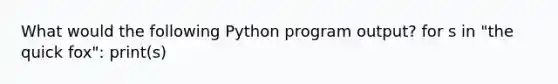 What would the following Python program output? for s in "the quick fox": print(s)