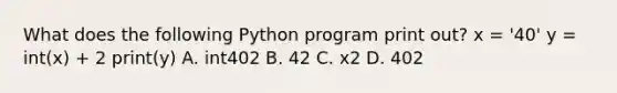 What does the following Python program print out? x = '40' y = int(x) + 2 print(y) A. int402 B. 42 C. x2 D. 402