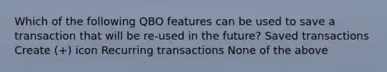 Which of the following QBO features can be used to save a transaction that will be re-used in the future? Saved transactions Create (+) icon Recurring transactions None of the above