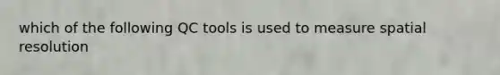 which of the following QC tools is used to measure spatial resolution