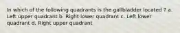 In which of the following quadrants is the gallbladder located ? a. Left upper quadrant b. Right lower quadrant c. Left lower quadrant d. Right upper quadrant