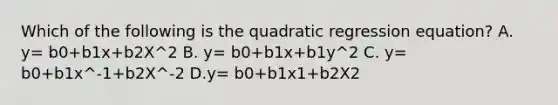 Which of the following is the quadratic regression equation? A. y= b0+b1x+b2X^2 B. y= b0+b1x+b1y^2 C. y= b0+b1x^-1+b2X^-2 D.y= b0+b1x1+b2X2