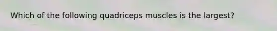 Which of the following quadriceps muscles is the largest?