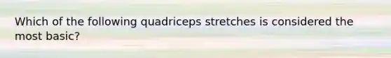 Which of the following quadriceps stretches is considered the most basic?