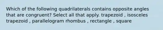 Which of the following quadrilaterals contains opposite angles that are congruent? Select all that apply. trapezoid , isosceles trapezoid , parallelogram rhombus , rectangle , square