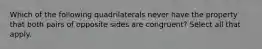 Which of the following quadrilaterals never have the property that both pairs of opposite sides are congruent? Select all that apply.