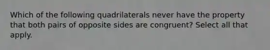 Which of the following quadrilaterals never have the property that both pairs of opposite sides are congruent? Select all that apply.