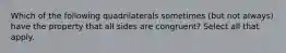 Which of the following quadrilaterals sometimes (but not always) have the property that all sides are congruent? Select all that apply.