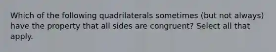 Which of the following quadrilaterals sometimes (but not always) have the property that all sides are congruent? Select all that apply.