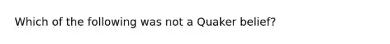 Which of the following was not a Quaker belief?