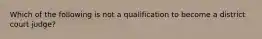 Which of the following is not a qualification to become a district court judge?