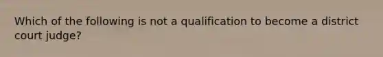 Which of the following is not a qualification to become a district court judge?