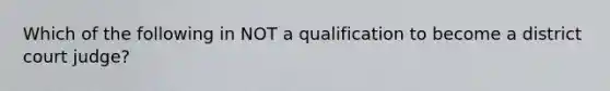 Which of the following in NOT a qualification to become a district court judge?