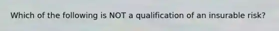 Which of the following is NOT a qualification of an insurable risk?