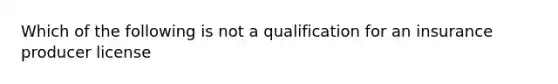 Which of the following is not a qualification for an insurance producer license