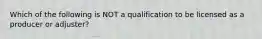 Which of the following is NOT a qualification to be licensed as a producer or adjuster?