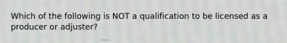 Which of the following is NOT a qualification to be licensed as a producer or adjuster?