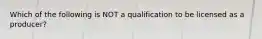 Which of the following is NOT a qualification to be licensed as a producer?