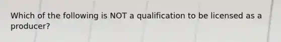 Which of the following is NOT a qualification to be licensed as a producer?