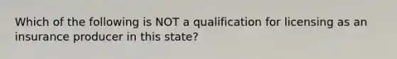 Which of the following is NOT a qualification for licensing as an insurance producer in this state?