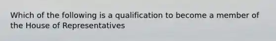 Which of the following is a qualification to become a member of the House of Representatives