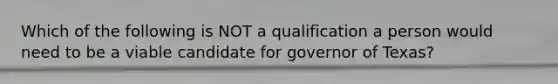 Which of the following is NOT a qualification a person would need to be a viable candidate for governor of Texas?