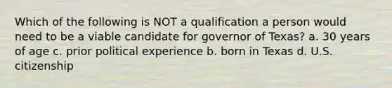 Which of the following is NOT a qualification a person would need to be a viable candidate for governor of Texas? a. 30 years of age c. prior political experience b. born in Texas d. U.S. citizenship