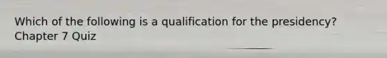 Which of the following is a qualification for the presidency? Chapter 7 Quiz