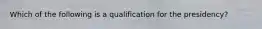 Which of the following is a qualification for the presidency?