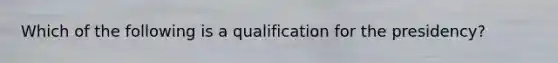 Which of the following is a qualification for the presidency?