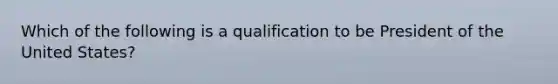 Which of the following is a qualification to be President of the United States?