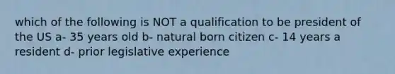 which of the following is NOT a qualification to be president of the US a- 35 years old b- natural born citizen c- 14 years a resident d- prior legislative experience