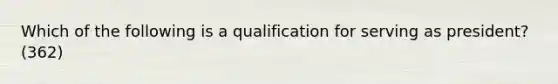 Which of the following is a qualification for serving as president? (362)