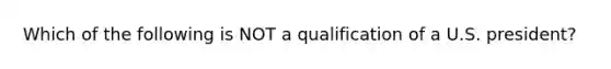 Which of the following is NOT a qualification of a U.S. president?