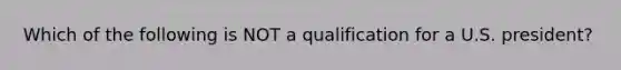 Which of the following is NOT a qualification for a U.S. president?