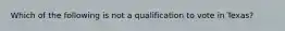 Which of the following is not a qualification to vote in Texas?