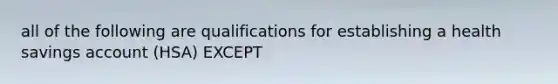 all of the following are qualifications for establishing a health savings account (HSA) EXCEPT