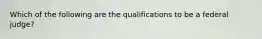 Which of the following are the qualifications to be a federal judge?