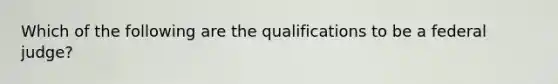 Which of the following are the qualifications to be a federal judge?