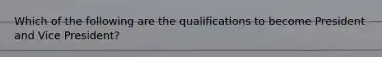 Which of the following are the qualifications to become President and Vice President?